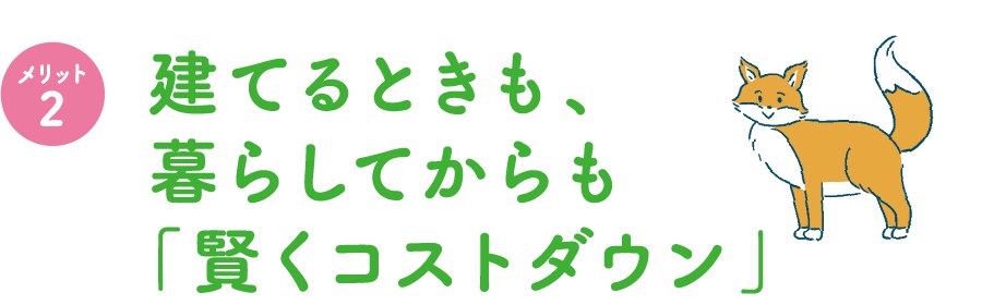 建てるときも、暮らしてからも「賢くコストダウン」