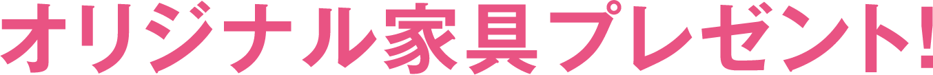 オリジナル家具プレゼント！