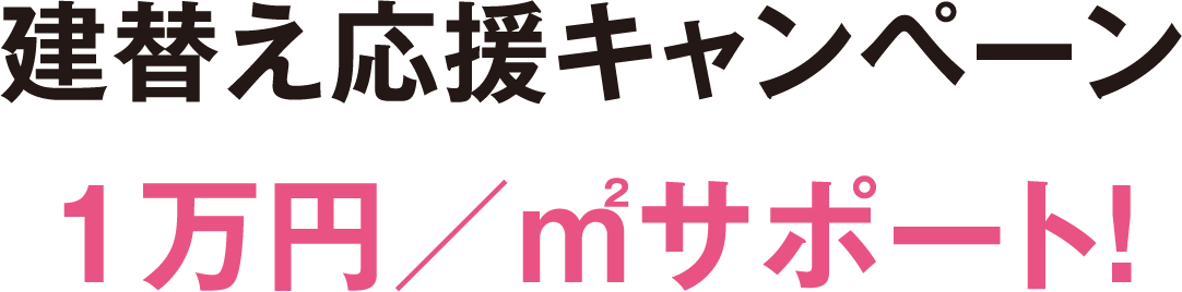 建替え応援キャンペーン1万円／㎡サポート！